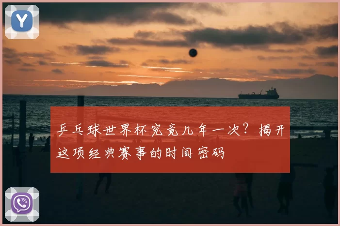 乒乓球世界杯究竟几年一次？揭开这项经典赛事的时间密码