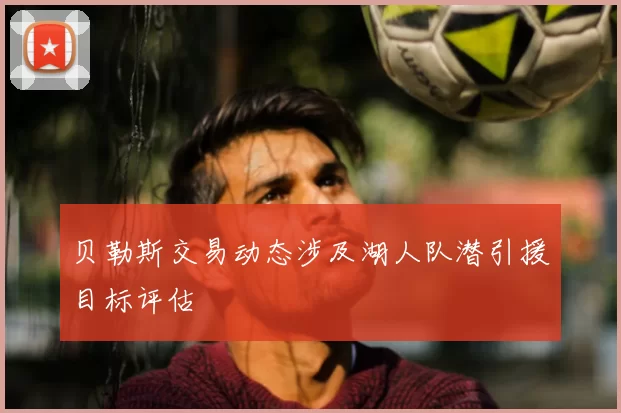 贝勒斯交易动态涉及湖人队潜引援目标评估