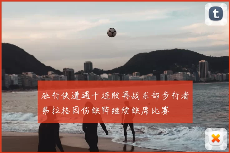 独行侠遭遇十连败再战东部步行者弗拉格因伤缺阵继续缺席比赛