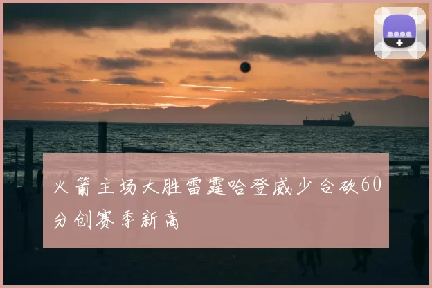 火箭主场大胜雷霆哈登威少合砍60分创赛季新高