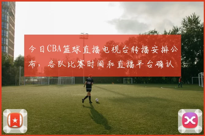 今日CBA篮球直播电视台转播安排公布,各队比赛时间和直播平台确认