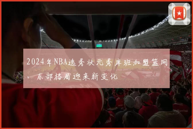 2024年NBA选秀状元秀库班加盟篮网，东部格局迎来新变化