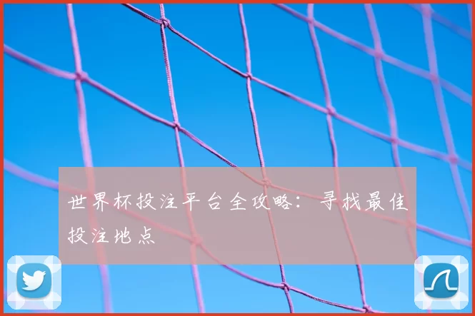 世界杯投注平台全攻略：寻找最佳投注地点
