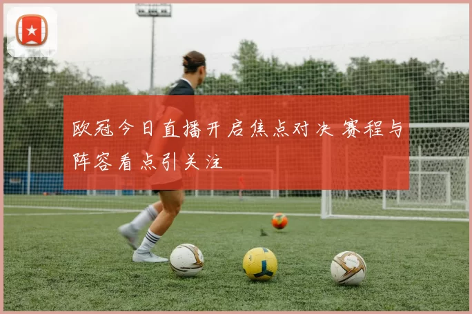 欧冠今日直播开启焦点对决 赛程与阵容看点引关注