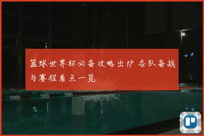 篮球世界杯必备攻略出炉 各队备战与赛程看点一览