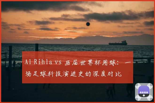 Al Rihla vs 历届世界杯用球:一场足球科技演进史的深度对比