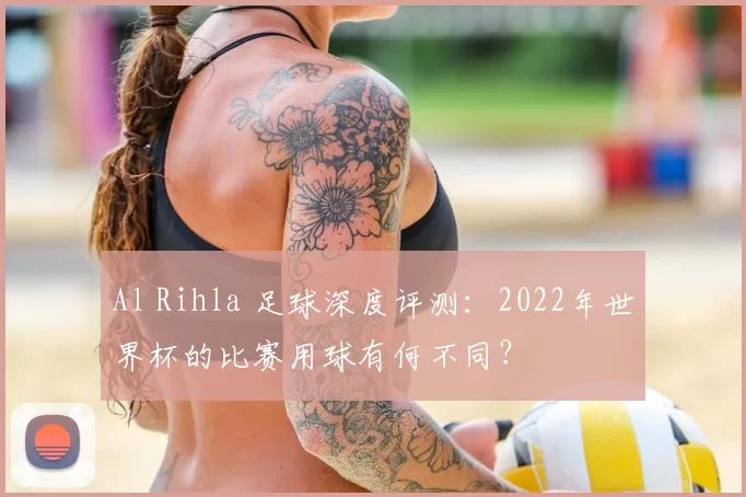Al Rihla 足球深度评测:2022年世界杯的比赛用球有何不同?