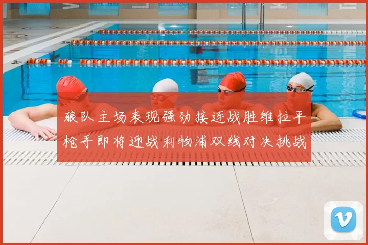 狼队主场表现强劲接连战胜维拉平枪手即将迎战利物浦双线对决挑战升级