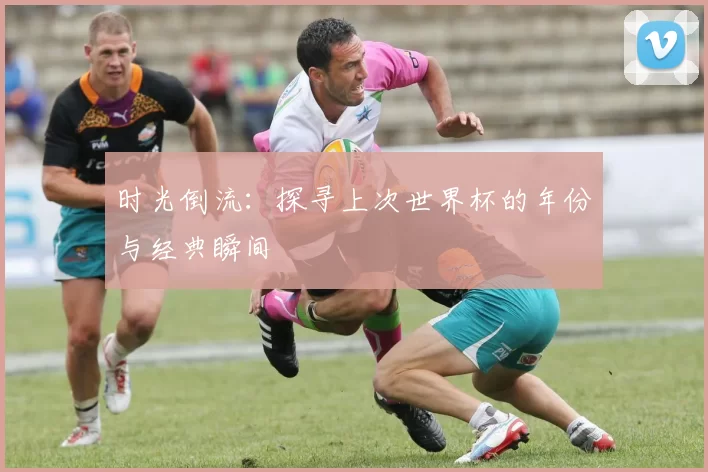 时光倒流:探寻上次世界杯的年份与经典瞬间