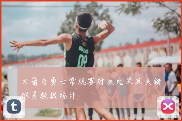 火箭与勇士常规赛对决结果及关键球员数据统计