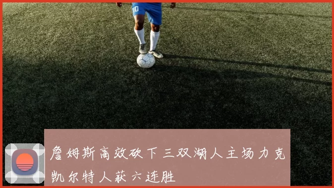 詹姆斯高效砍下三双湖人主场力克凯尔特人获六连胜