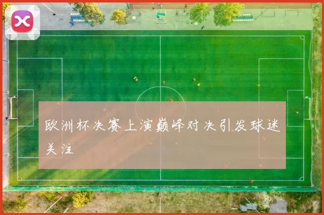 欧洲杯决赛上演巅峰对决引发球迷关注