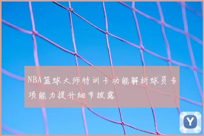 NBA篮球大师特训卡功能解析球员专项能力提升细节披露