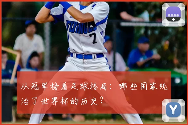 从冠军榜看足球格局:哪些国家统治了世界杯的历史?