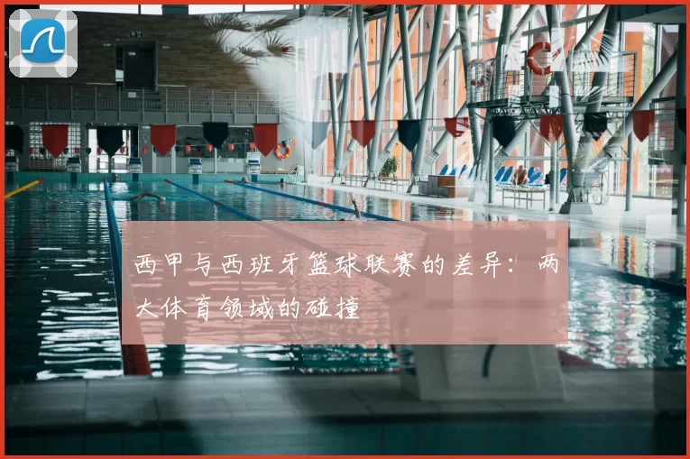 西甲与西班牙篮球联赛的差异：两大体育领域的碰撞