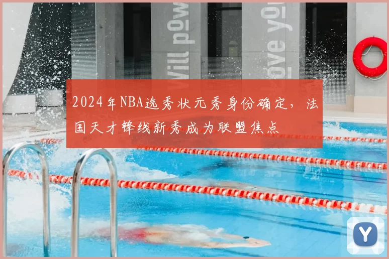 2024年NBA选秀状元秀身份确定，法国天才锋线新秀成为联盟焦点