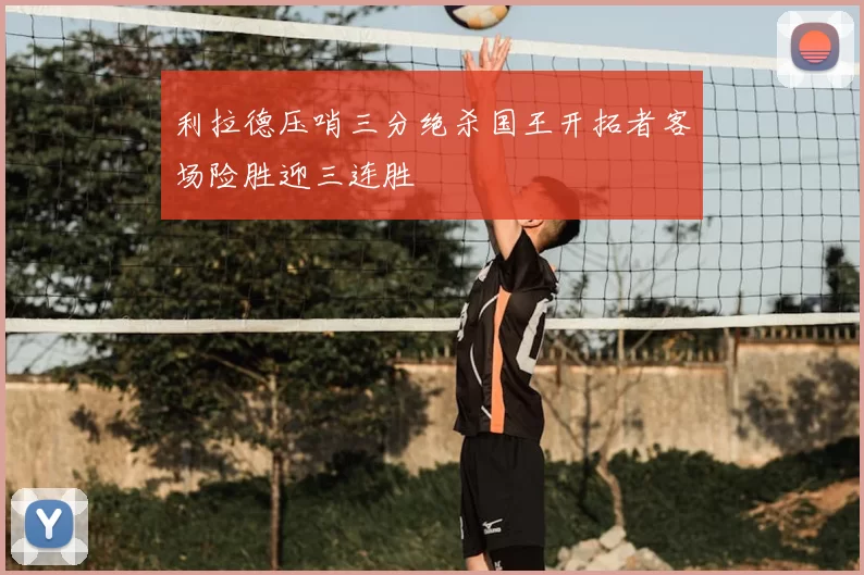 利拉德压哨三分绝杀国王开拓者客场险胜迎三连胜
