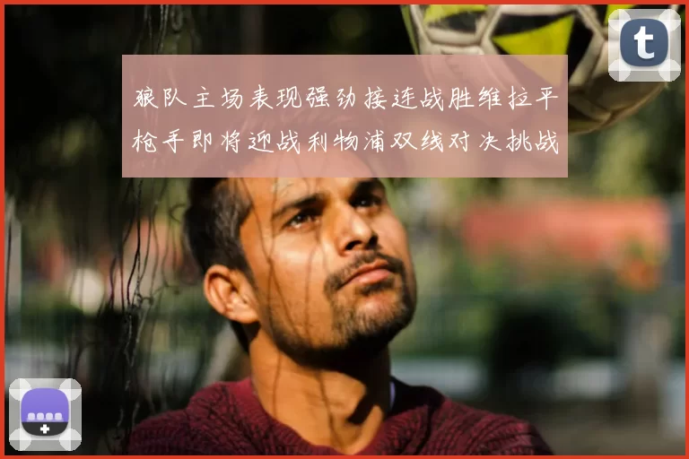 狼队主场表现强劲接连战胜维拉平枪手即将迎战利物浦双线对决挑战升级