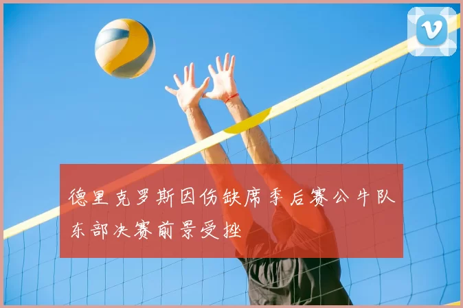 德里克罗斯因伤缺席季后赛公牛队东部决赛前景受挫