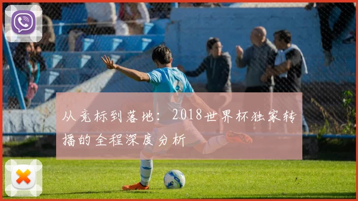 从竞标到落地:2018世界杯独家转播的全程深度分析
