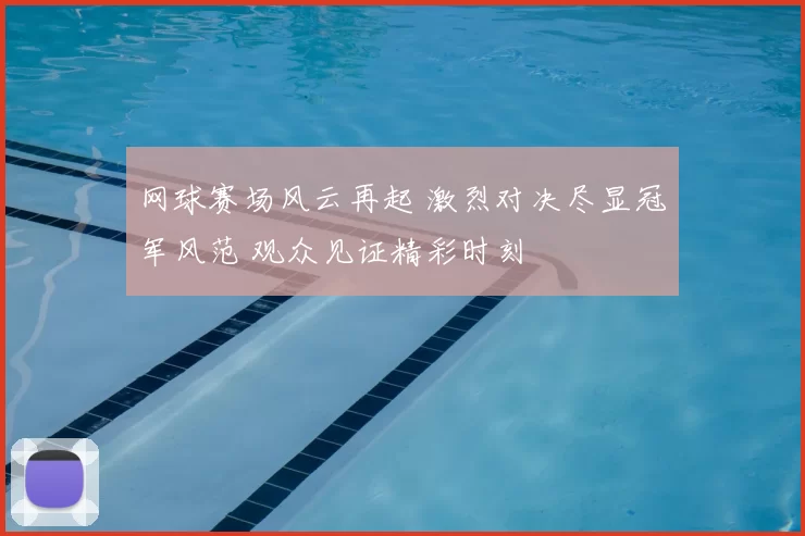 网球赛场风云再起 激烈对决尽显冠军风范 观众见证精彩时刻