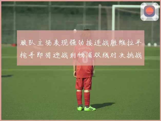 狼队主场表现强劲接连战胜维拉平枪手即将迎战利物浦双线对决挑战升级