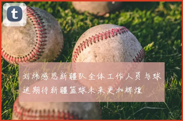 刘炜感恩新疆队全体工作人员与球迷期待新疆篮球未来更加辉煌