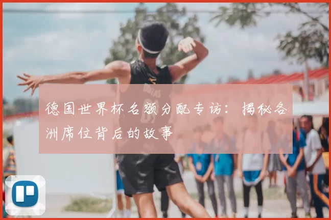 德国世界杯名额分配专访:揭秘各洲席位背后的故事