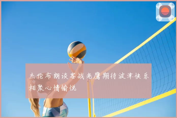 杰伦布朗谈客战老鹰期待波津快乐相聚心情愉悦