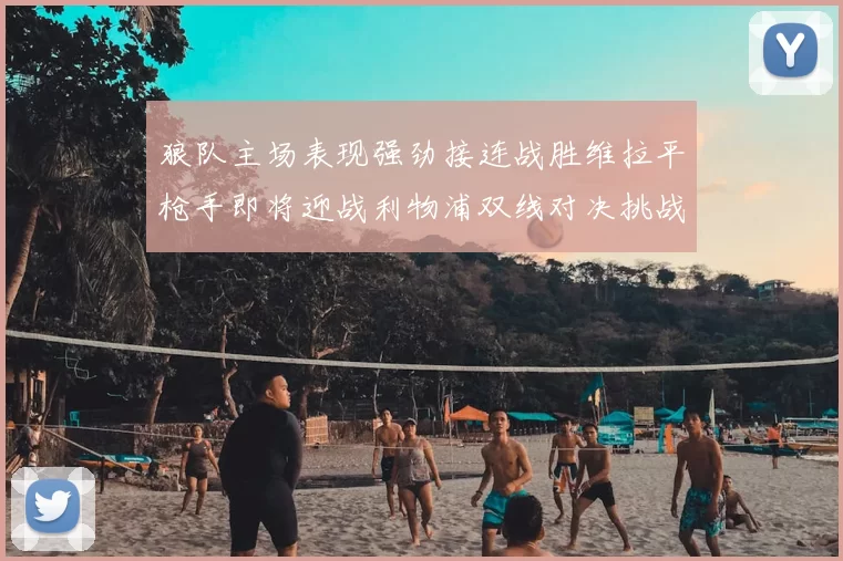 狼队主场表现强劲接连战胜维拉平枪手即将迎战利物浦双线对决挑战升级