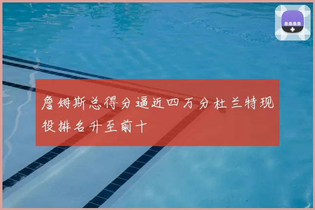 詹姆斯总得分逼近四万分杜兰特现役排名升至前十