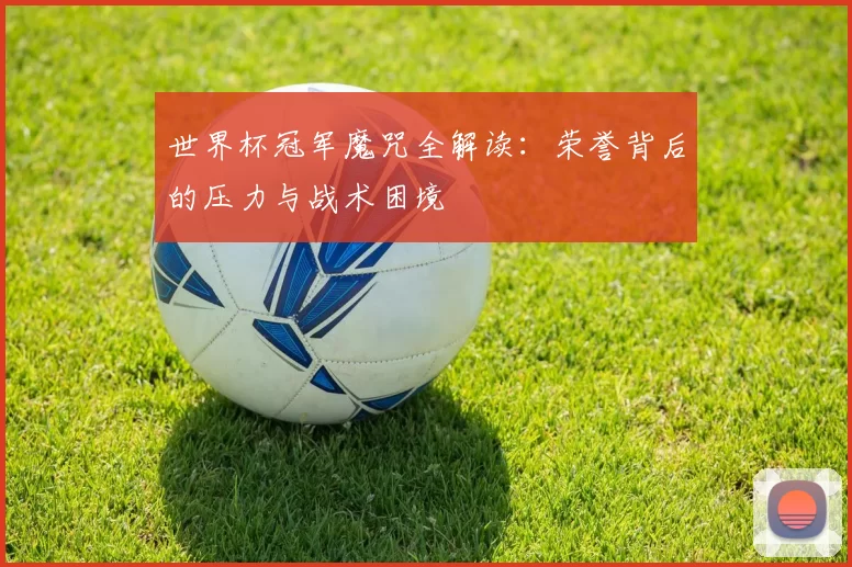 世界杯冠军魔咒全解读：荣誉背后的压力与战术困境
