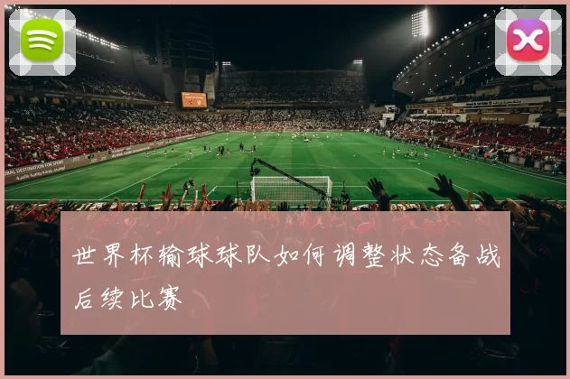 世界杯输球球队如何调整状态备战后续比赛