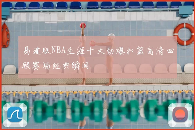 易建联NBA生涯十大劲爆扣篮高清回顾赛场经典瞬间