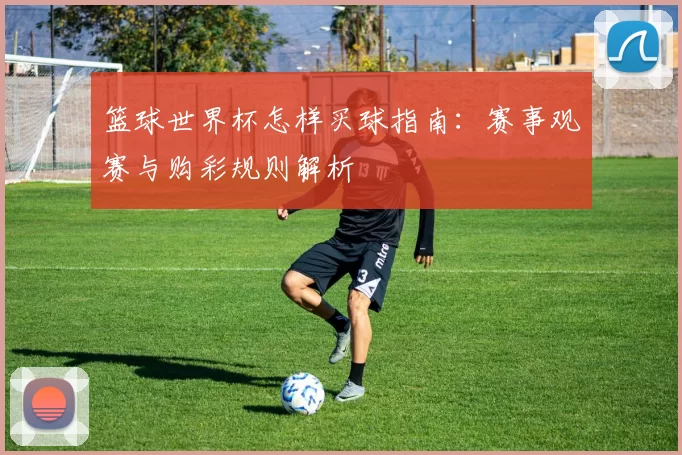 篮球世界杯怎样买球指南：赛事观赛与购彩规则解析