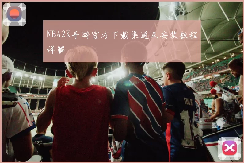 NBA2K手游官方下载渠道及安装教程详解