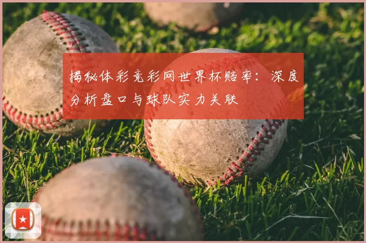 揭秘体彩竞彩网世界杯赔率:深度分析盘口与球队实力关联