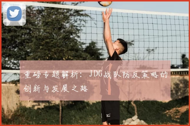 重磅专题解析:JDG战队防反策略的创新与发展之路