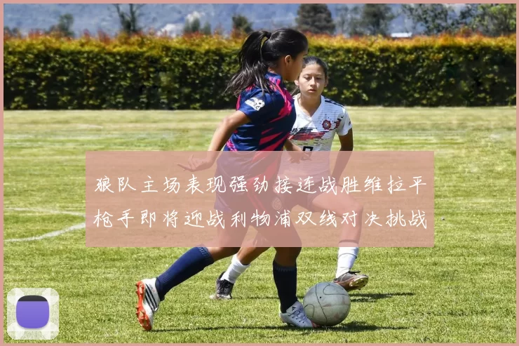 狼队主场表现强劲接连战胜维拉平枪手即将迎战利物浦双线对决挑战升级