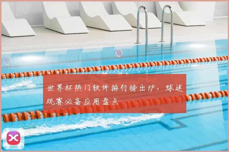 世界杯热门软件排行榜出炉,球迷观赛必备应用盘点