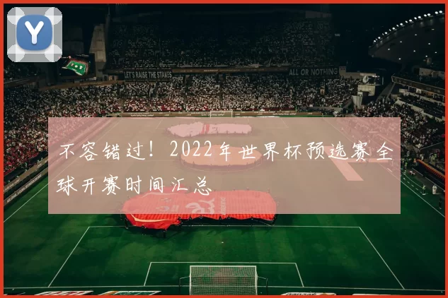 不容错过!2022年世界杯预选赛全球开赛时间汇总