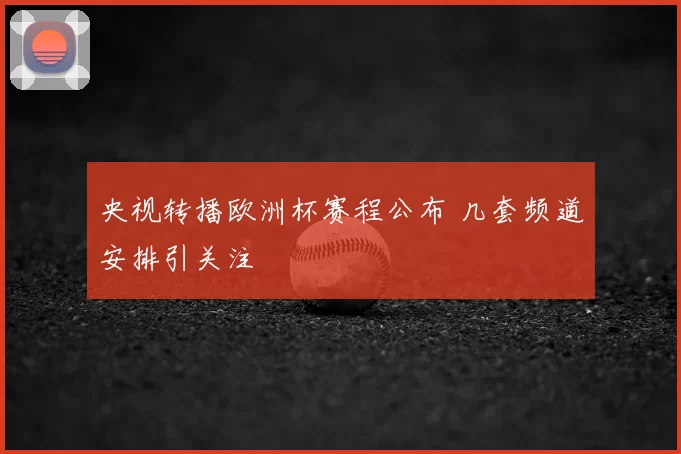 央视转播欧洲杯赛程公布 几套频道安排引关注