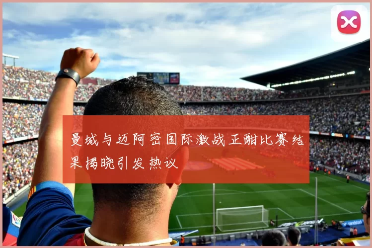 曼城与迈阿密国际激战正酣比赛结果揭晓引发热议