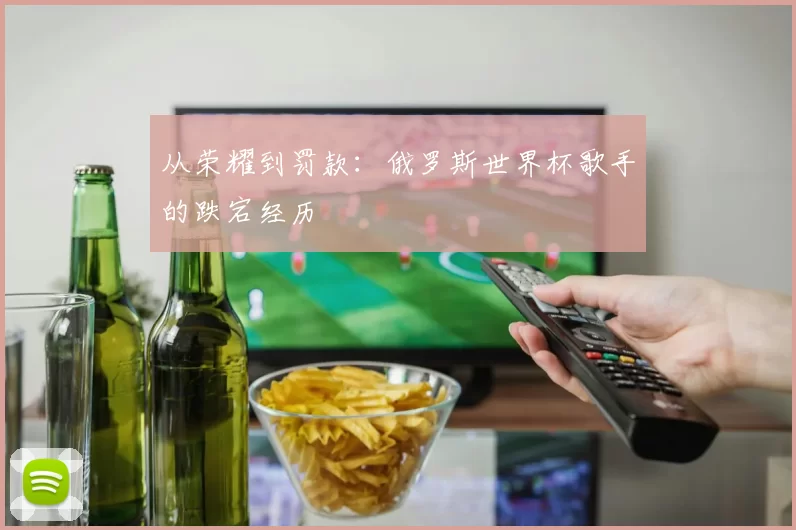 从荣耀到罚款:俄罗斯世界杯歌手的跌宕经历