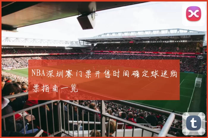 NBA深圳赛门票开售时间确定球迷购票指南一览