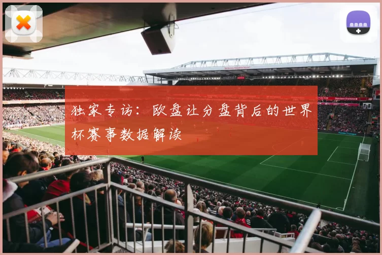 独家专访:欧盘让分盘背后的世界杯赛事数据解读
