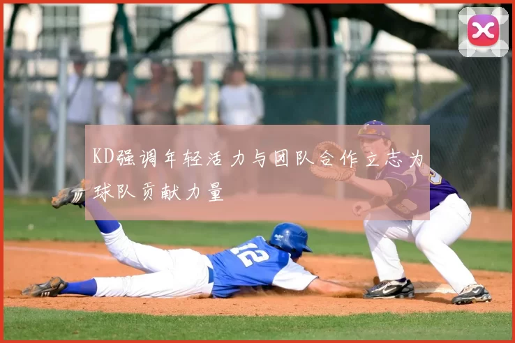 KD强调年轻活力与团队合作立志为球队贡献力量