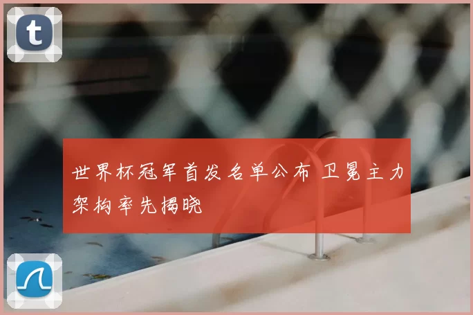 世界杯冠军首发名单公布 卫冕主力架构率先揭晓