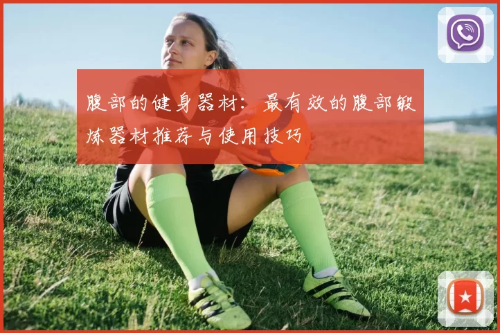 腹部的健身器材：最有效的腹部锻炼器材推荐与使用技巧