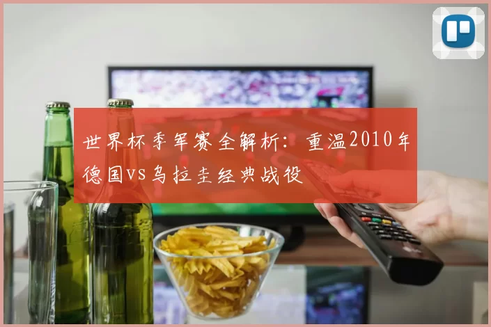 世界杯季军赛全解析:重温2010年德国vs乌拉圭经典战役